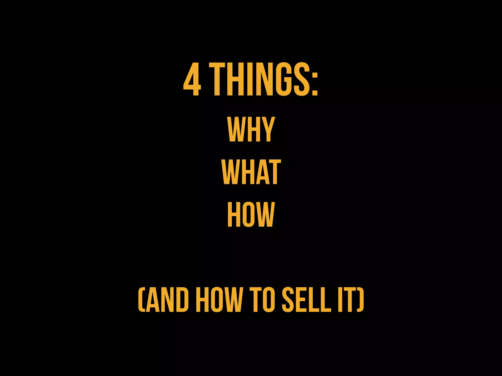 4 THINGS:
       WHY
       WHAT
       HOW

(AND HOW TO SELL IT)
 