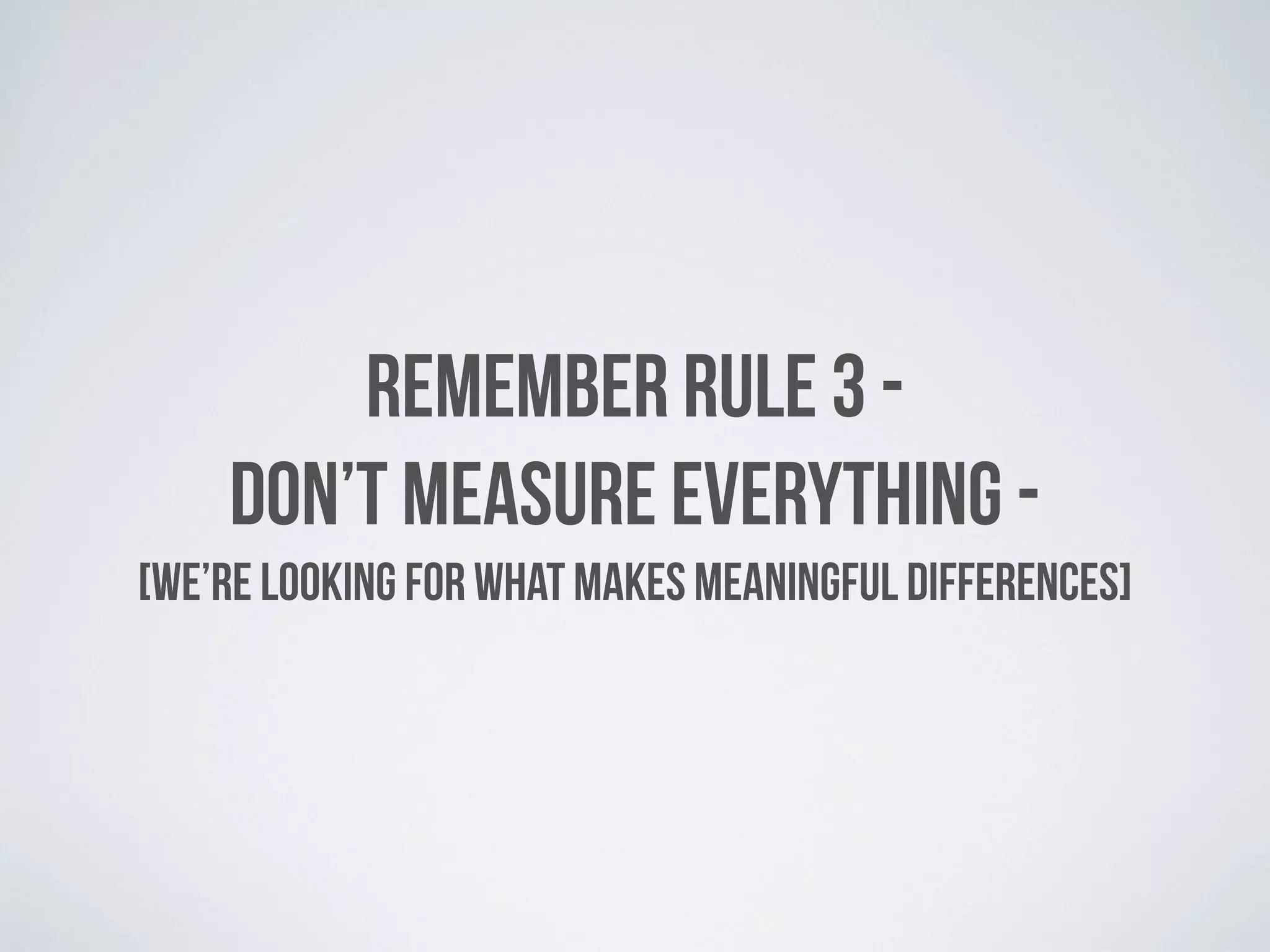 REMEMBER RULE 3 -
    DON’T MEASURE EVERYTHING -
[WE’RE LOOKING FOR WHAT MAKES MEANINGFUL DIFFERENCES]
 