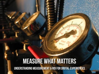 MEASURE WHAT MATTERS
understanding measurement & roi for digital experiences
 