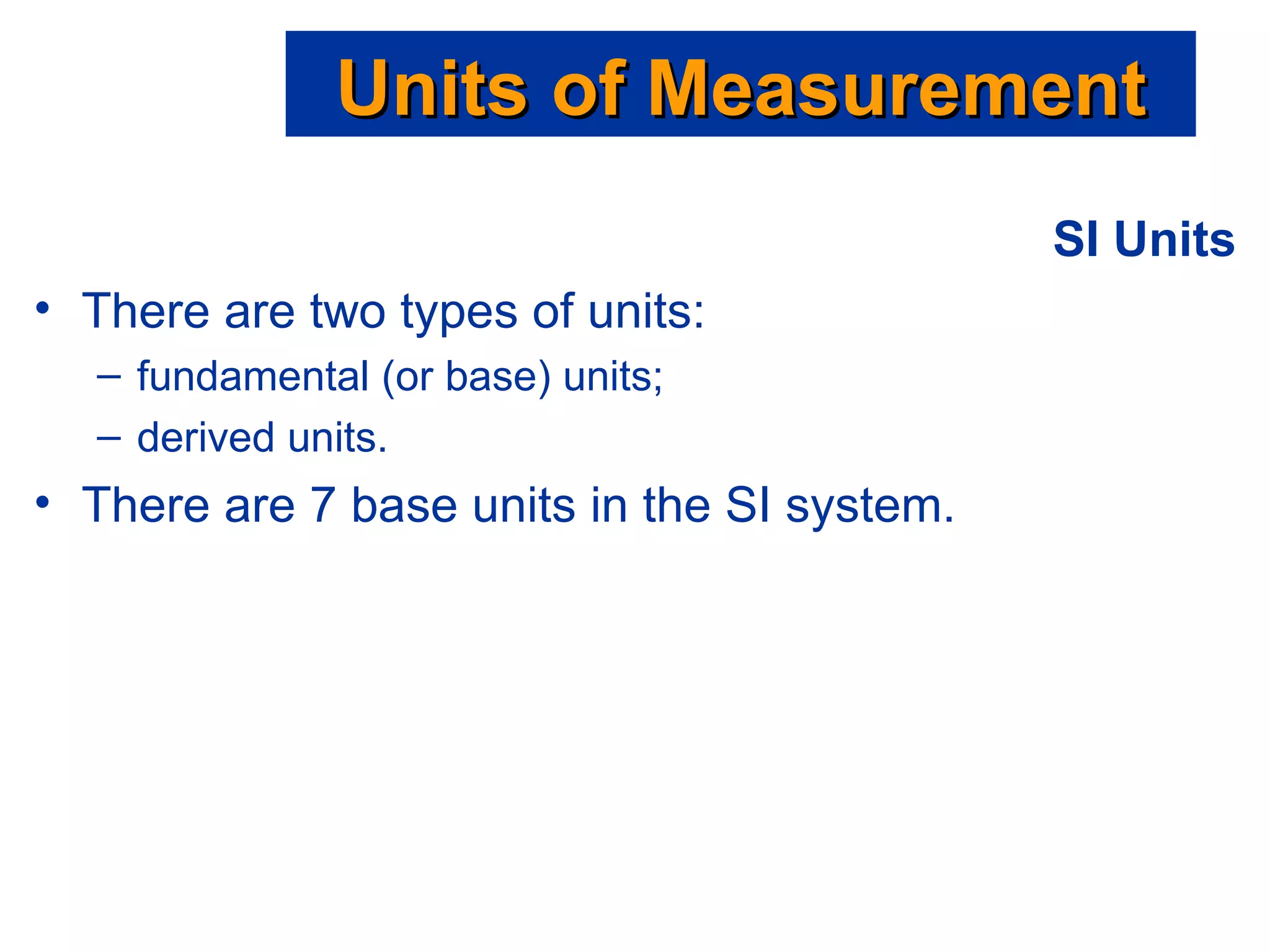 SI Units There are two types of units: fundamental (or base) units; derived units. There are 7 base units in the SI system. Units of Measurement 