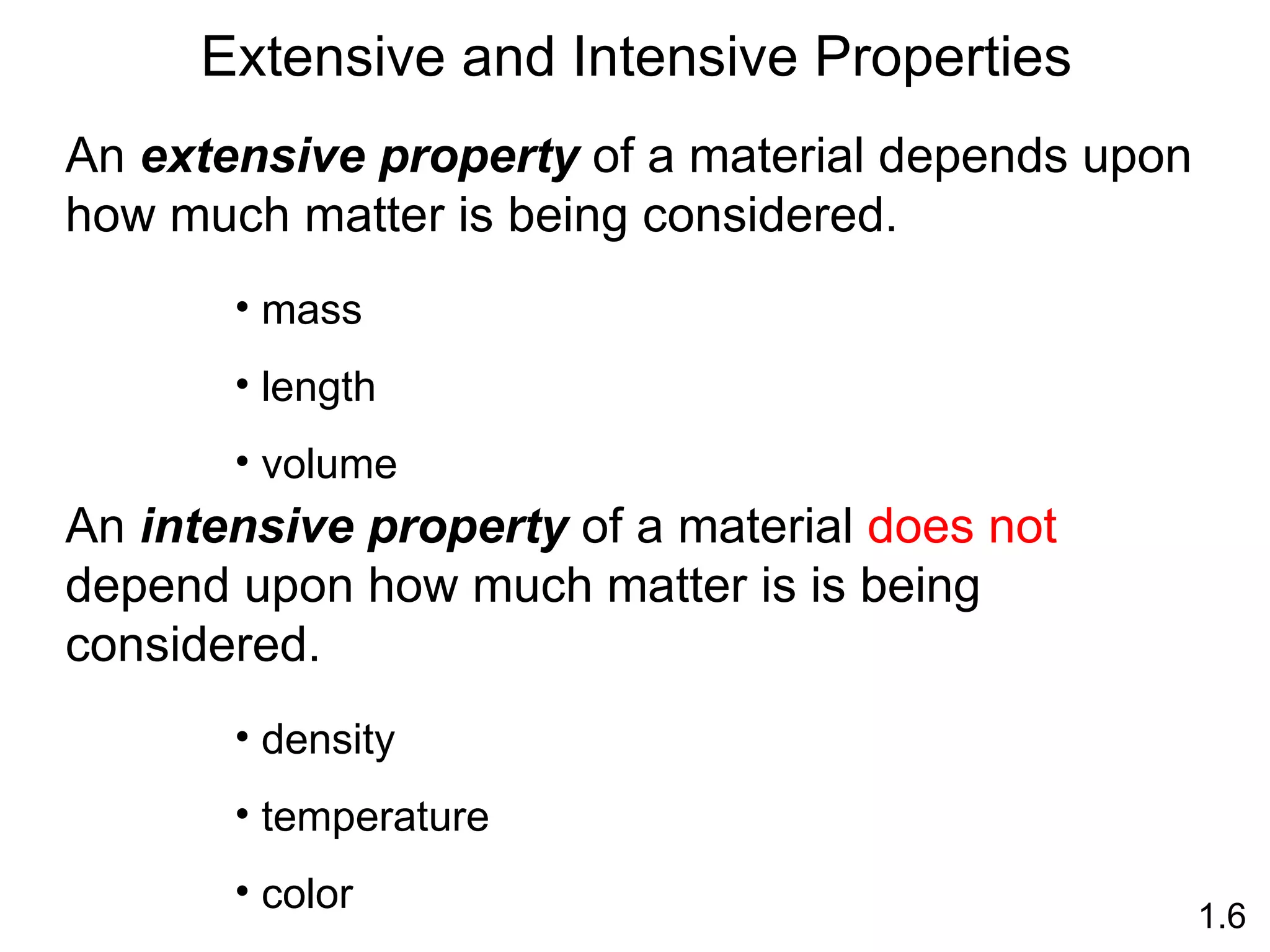 An  extensive property  of a material depends upon how much matter is being considered. An  intensive property  of a material  does not  depend upon how much matter is is being considered. mass length volume density temperature color Extensive and Intensive Properties 1.6 