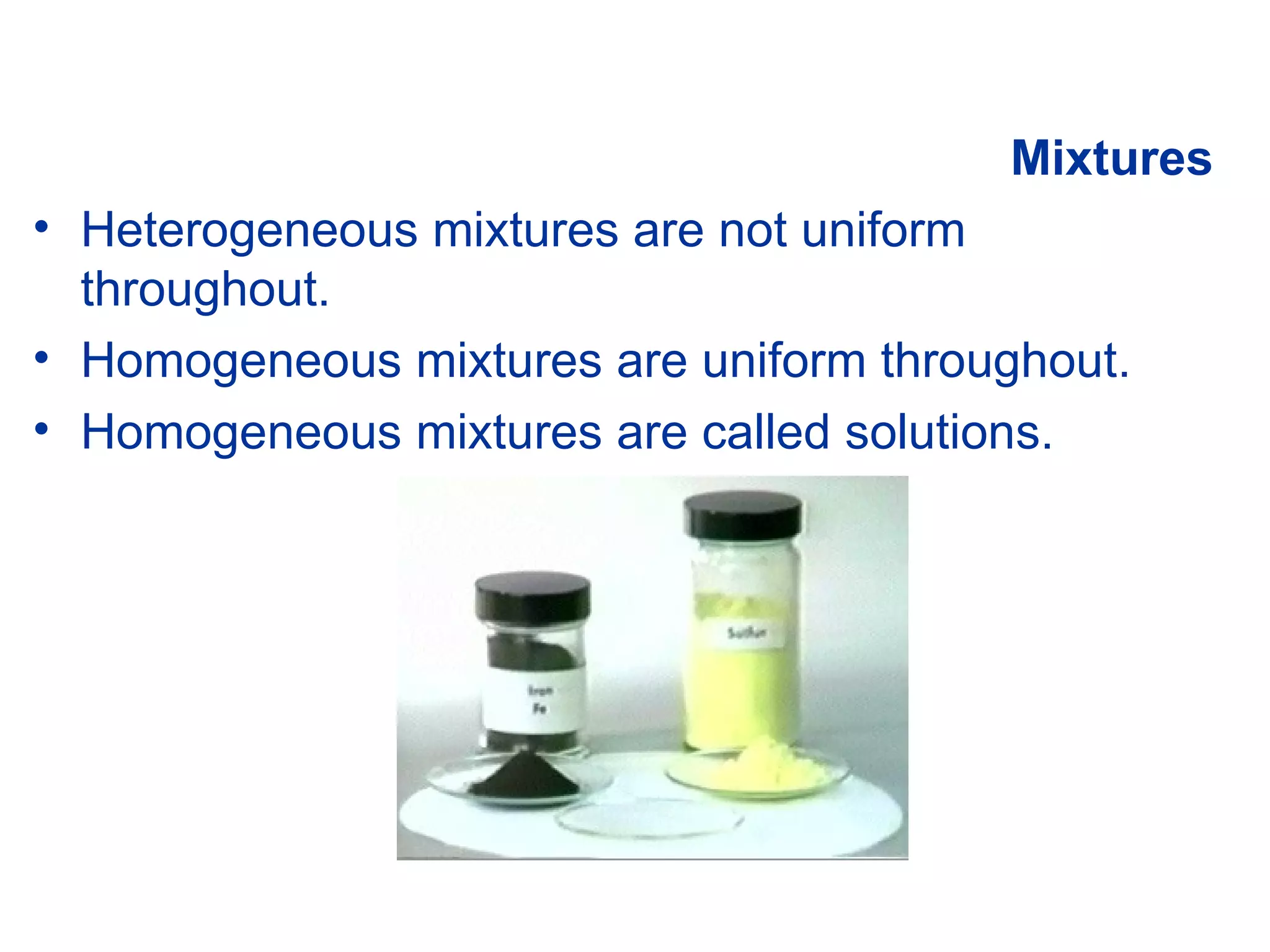 Mixtures Heterogeneous mixtures are not uniform throughout. Homogeneous mixtures are uniform throughout. Homogeneous mixtures are called solutions. 