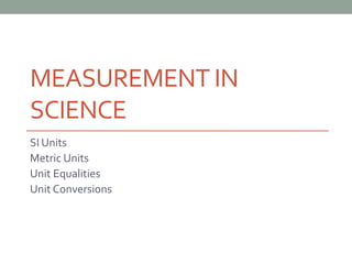 MEASUREMENT IN
SCIENCE
SI Units
Metric Units
Unit Equalities
Unit Conversions
 