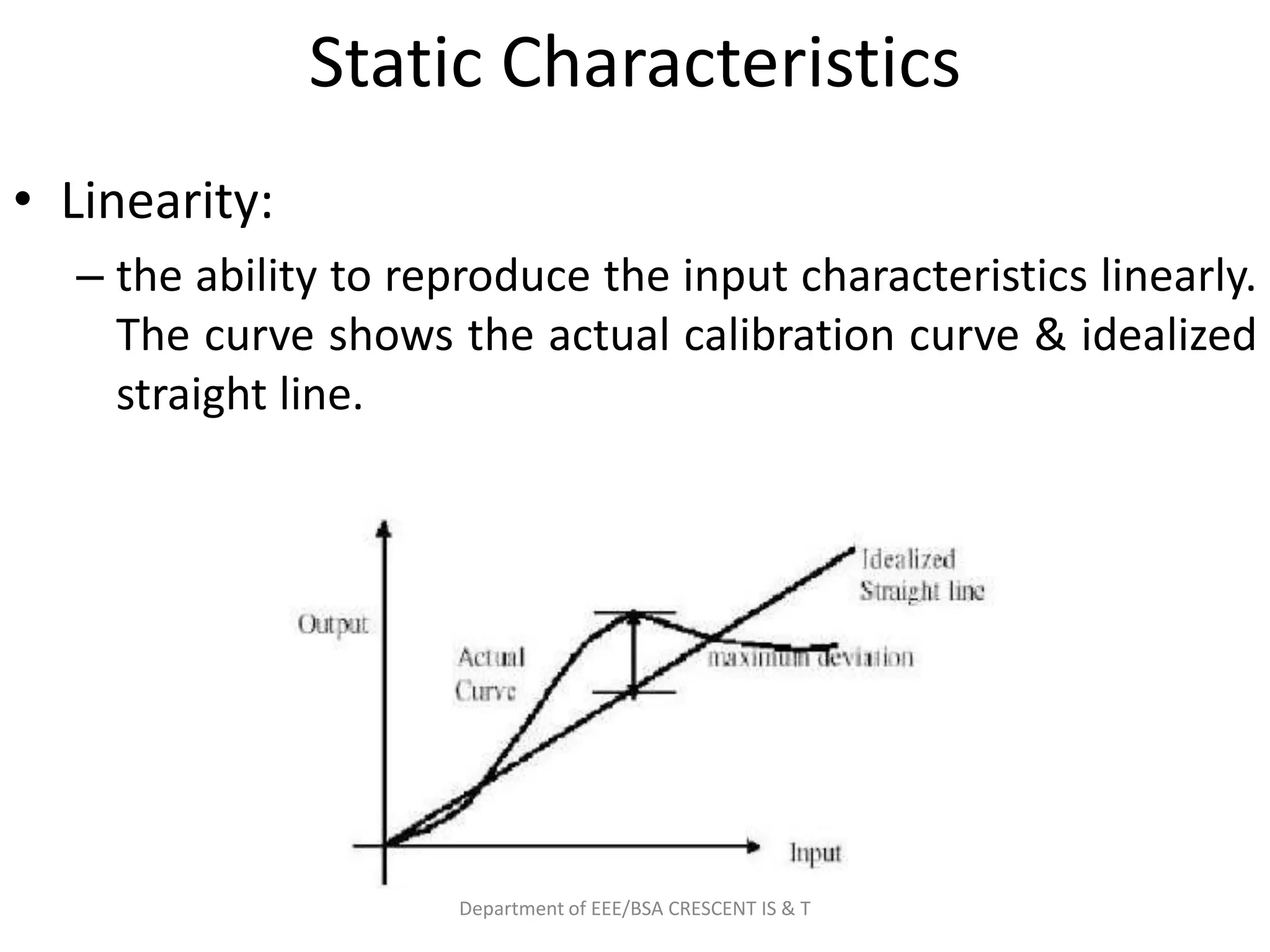 Static Characteristics
• Linearity:
– the ability to reproduce the input characteristics linearly.
The curve shows the actual calibration curve & idealized
straight line.
Department of EEE/BSA CRESCENT IS & T
 
