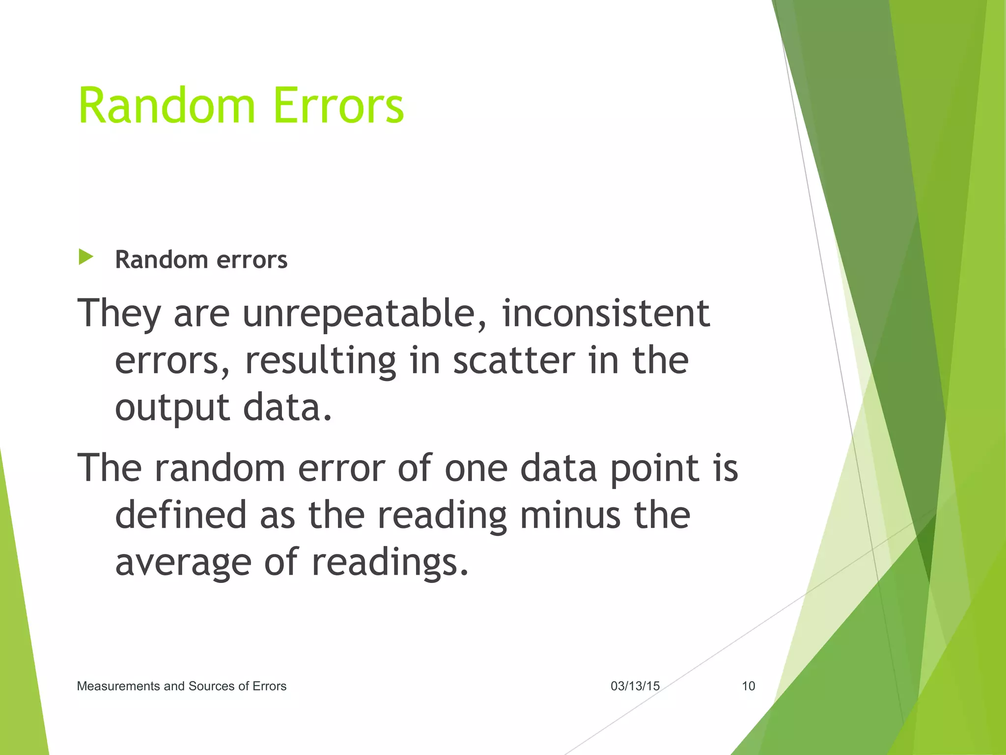 Random Errors
 Random errors
They are unrepeatable, inconsistent
errors, resulting in scatter in the
output data.
The random error of one data point is
defined as the reading minus the
average of readings.
03/13/15Measurements and Sources of Errors 10
 