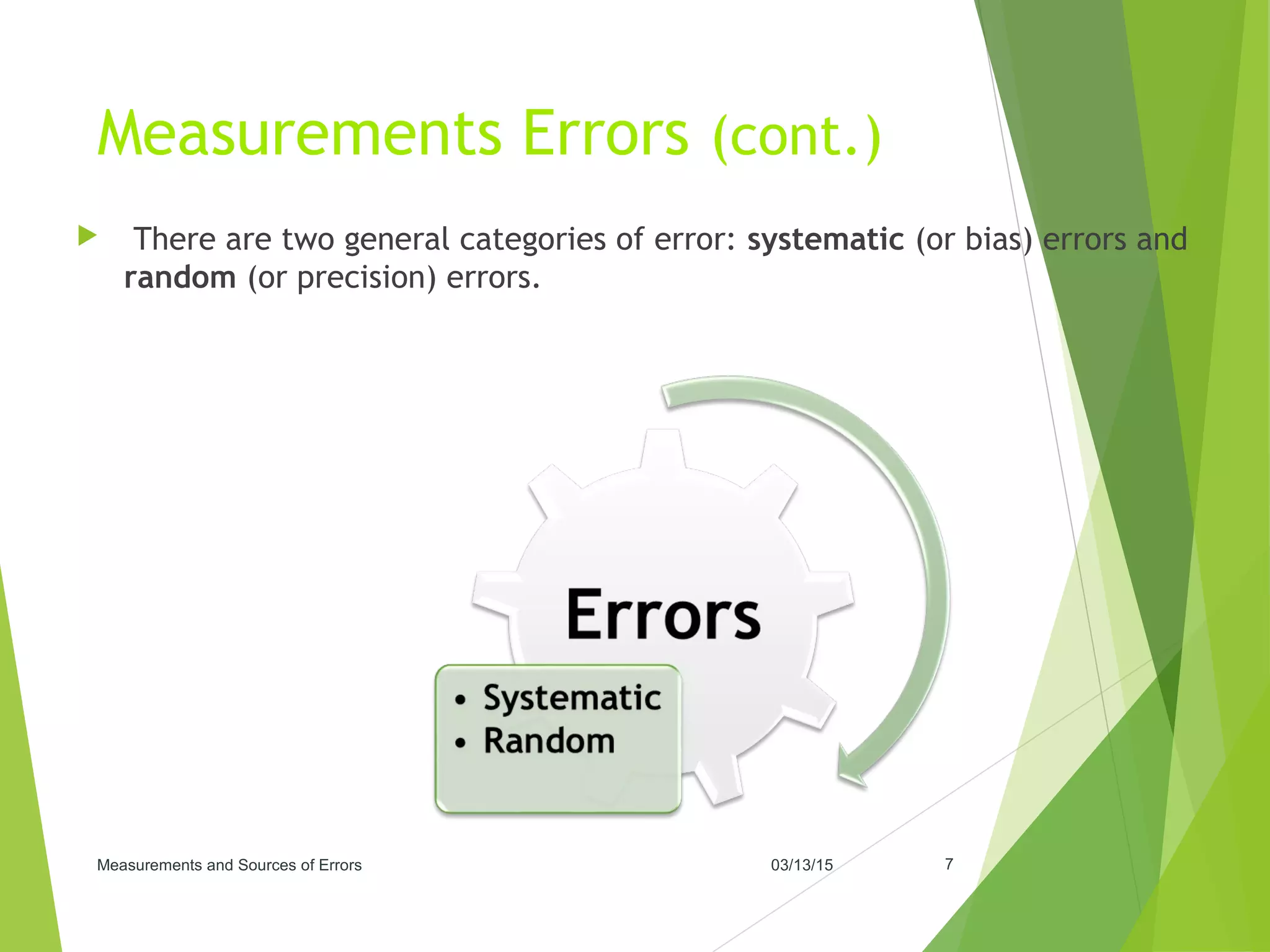 Measurements Errors (cont.)
 There are two general categories of error: systematic (or bias) errors and
random (or precision) errors.
03/13/15Measurements and Sources of Errors 7
 