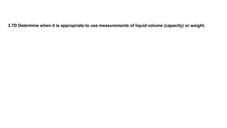 3.7D Determine when it is appropriate to use measurements of liquid volume (capacity) or weight.
 