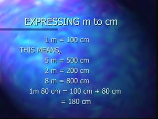 EXPRESSING m to cm 1 m = 100 cm THIS MEANS, 5 m = 500 cm 2 m = 200 cm 8 m = 800 cm 1m 80 cm = 100 cm + 80 cm = 180 cm 