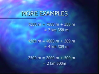 MORE EXAMPLES 7358 m = 7000 m + 358 m   = 7 km 358 m 4309 m = 4000 m + 309 m   = 4 km 309 m 2500 m = 2000 m + 500 m   = 2 km 500m 