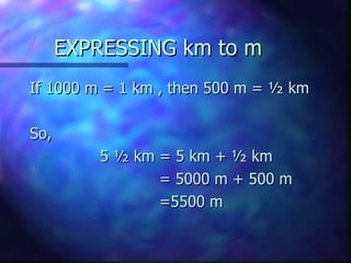 EXPRESSING km to m If 1000 m = 1 km , then 500 m = ½ km So, 5 ½ km = 5 km + ½ km   = 5000 m + 500 m   =5500 m 