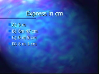 Express in cm A) 9 m B) 8m 47 cm C) 6 m 9 cm D) 8 m 1 cm 