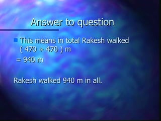 Answer to question This means in total Rakesh walked ( 470 + 470 ) m = 940 m Rakesh walked 940 m in all. 