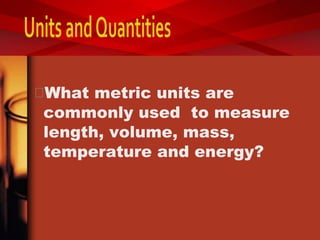 What metric units are
commonly used to measure
length, volume, mass,
temperature and energy?
 