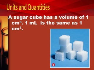 A sugar cube has a volume of 1
cm3. 1 mL is the same as 1
cm3.
 