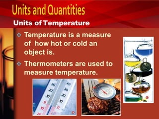  Temperature is a measure
of how hot or cold an
object is.
 Thermometers are used to
measure temperature.
Units of Temperature
 