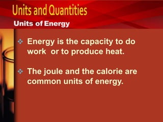 Units of Energy
 Energy is the capacity to do
work or to produce heat.
 The joule and the calorie are
common units of energy.
 