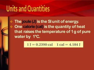 Thejoule (J)is the SIunit of energy.
 One calorie (cal) is the quantity of heat
that raisesthe temperature of 1g of pure
water by 1°C.
 