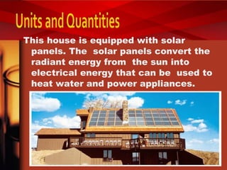 This house is equipped with solar
panels. The solar panels convert the
radiant energy from the sun into
electrical energy that can be used to
heat water and power appliances.
 