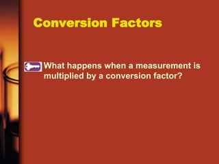What happens when a measurement is
multiplied by a conversion factor?
Conversion Factors
 