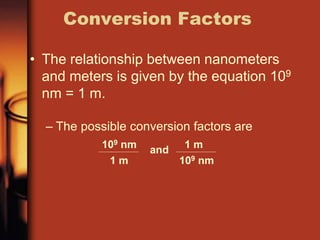 • The relationship between nanometers
and meters is given by the equation 109
nm = 1 m.
– The possible conversion factors are
Conversion Factors
109 nm
1 m
and
1 m
109 nm
 