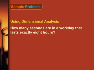 Sample Problem
Using Dimensional Analysis
How many seconds are in a workday that
lasts exactly eight hours?
 