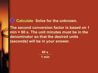 Calculate Solve for the unknown.
The second conversion factor is based on 1
min = 60 s. The unit minutes must be in the
denominator so that the desired units
(seconds) will be in your answer.
2
60 s
1 min
 