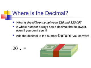 Where is the Decimal?
   What is the difference between $20 and $20.00?
   A whole number always has a decimal that follows it,
    even if you don’t see it!

    Add the decimal to the number before you convert!



20    .=
 