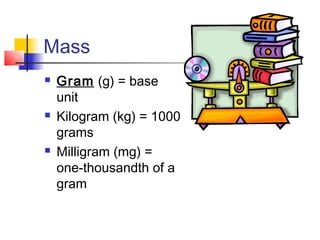 Mass
   Gram (g) = base
    unit
   Kilogram (kg) = 1000
    grams
   Milligram (mg) =
    one-thousandth of a
    gram
 