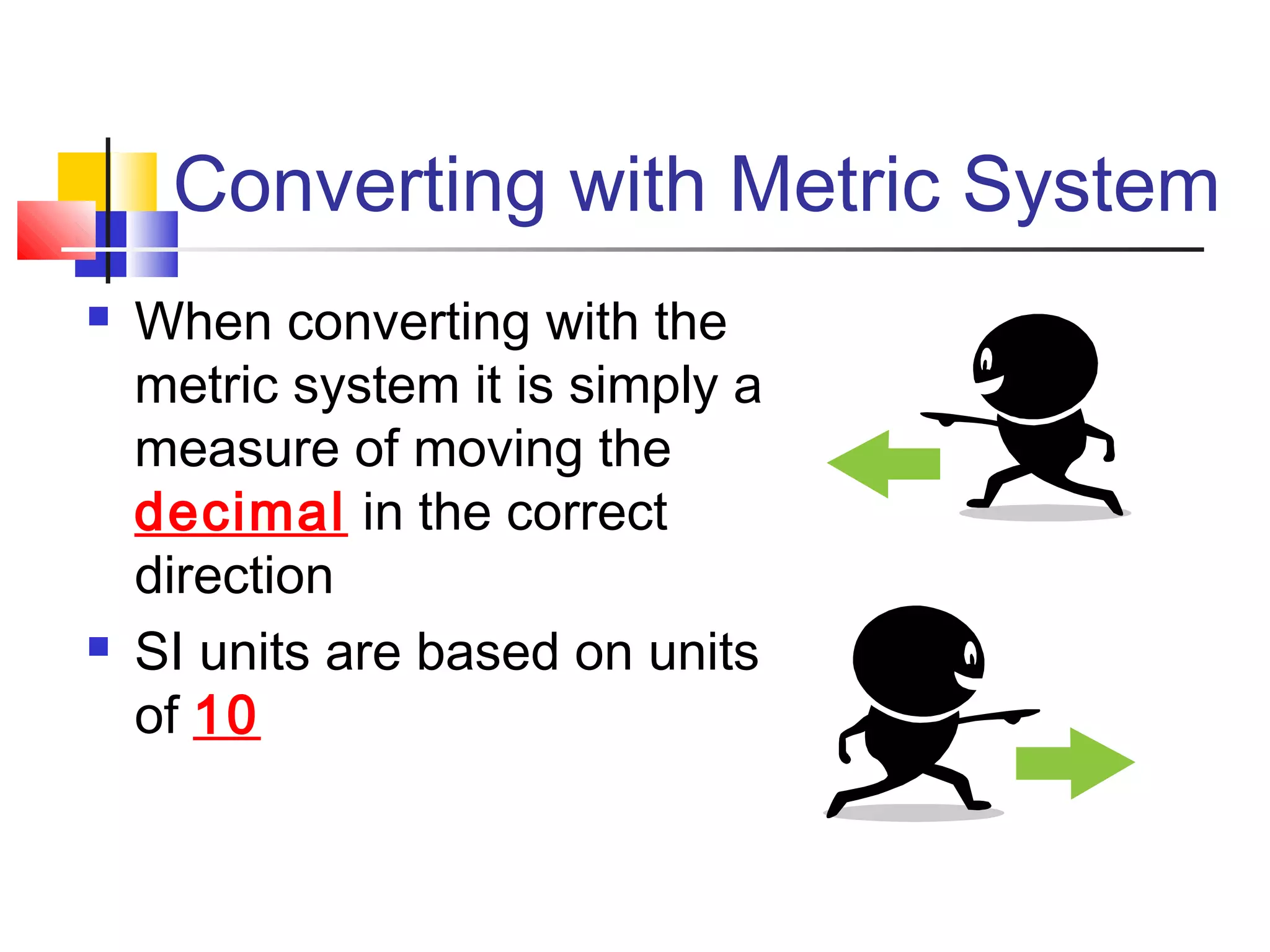 Converting with Metric System
 When converting with the
metric system it is simply a
measure of moving the
decimal in the correct
direction
 SI units are based on units
of 10
 