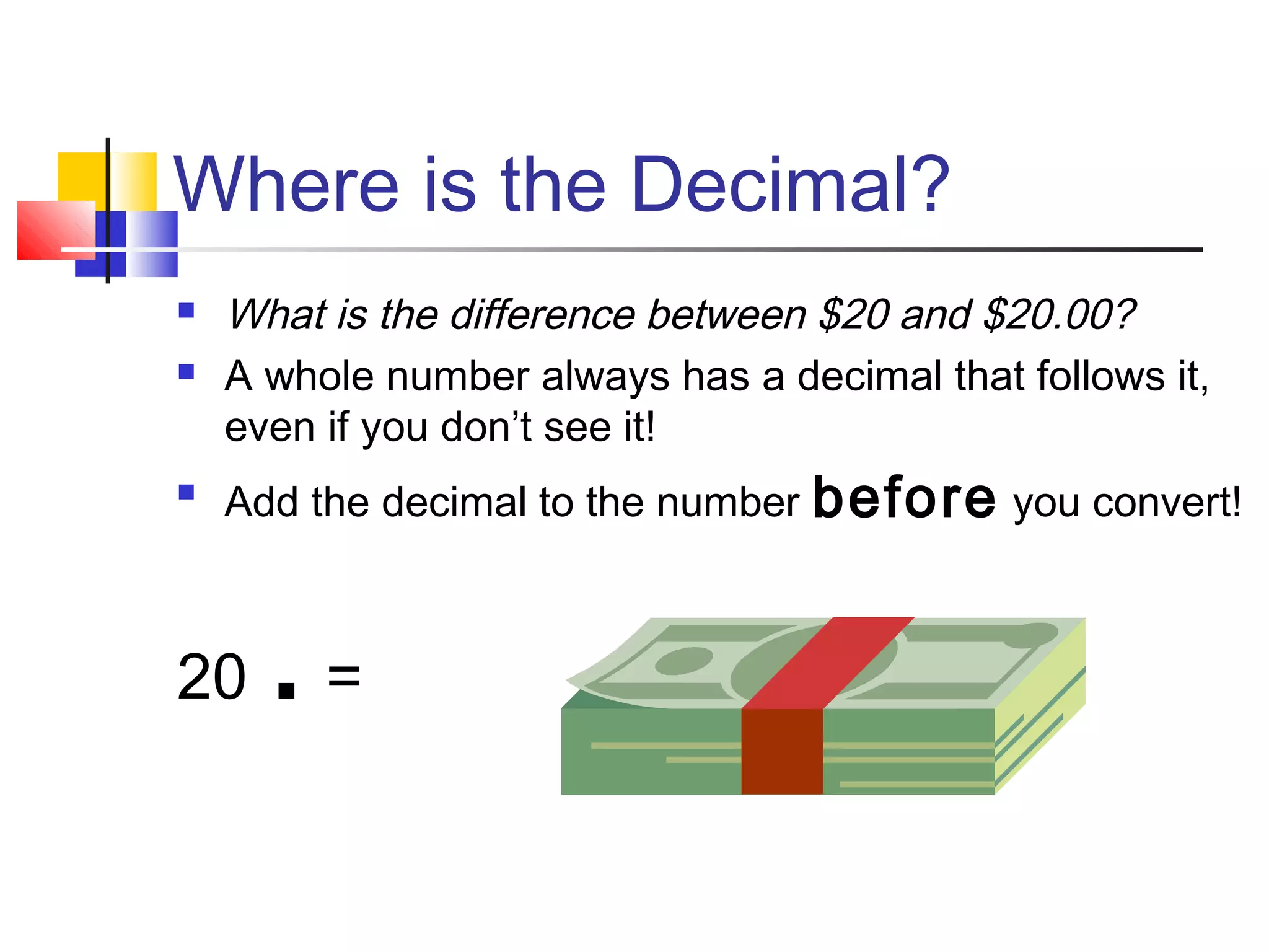Where is the Decimal?
 What is the difference between $20 and $20.00?
 A whole number always has a decimal that follows it,
even if you don’t see it!

Add the decimal to the number before you convert!
20 .=
 