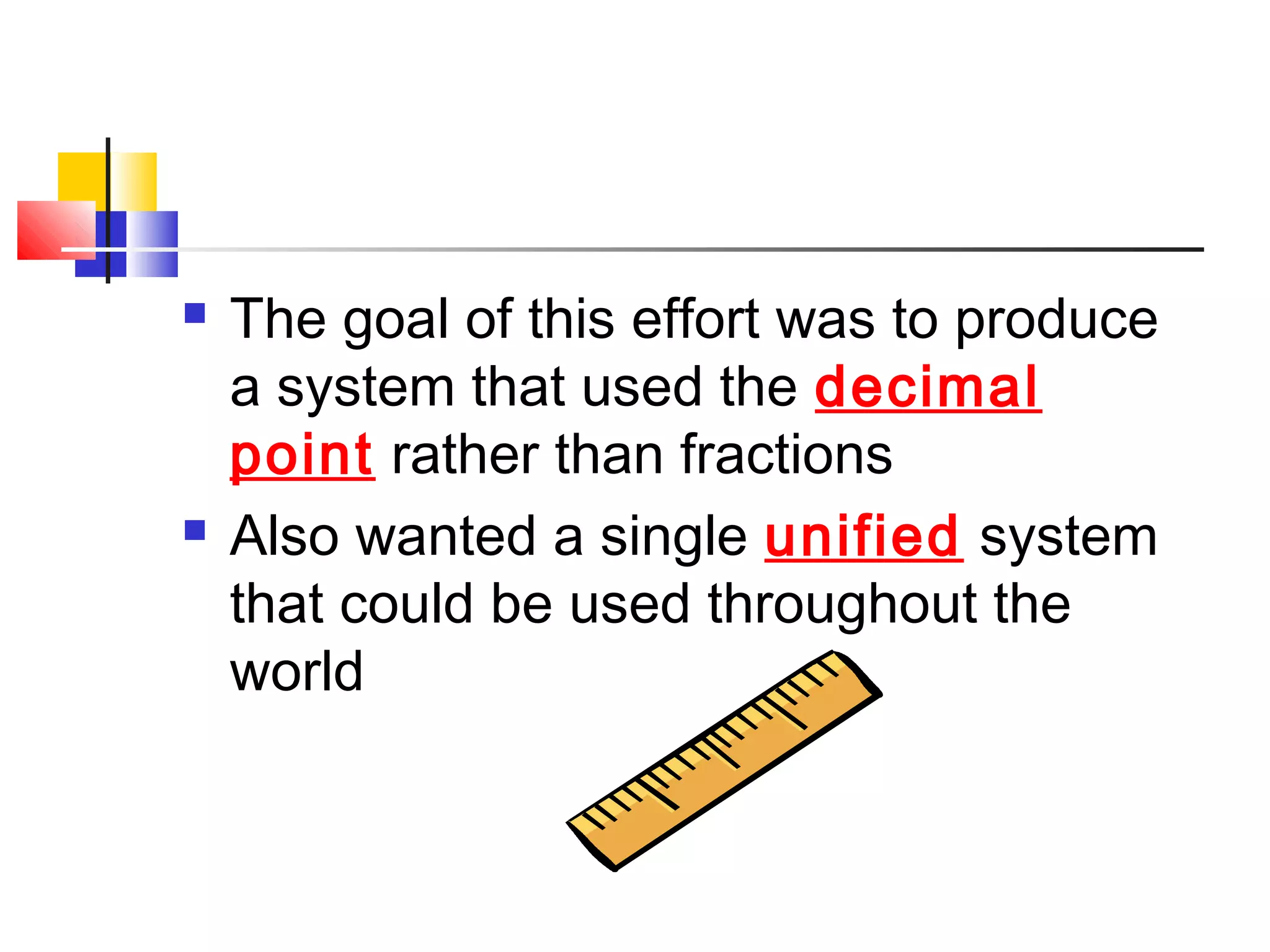  The goal of this effort was to produce
a system that used the decimal
point rather than fractions
 Also wanted a single unified system
that could be used throughout the
world
 