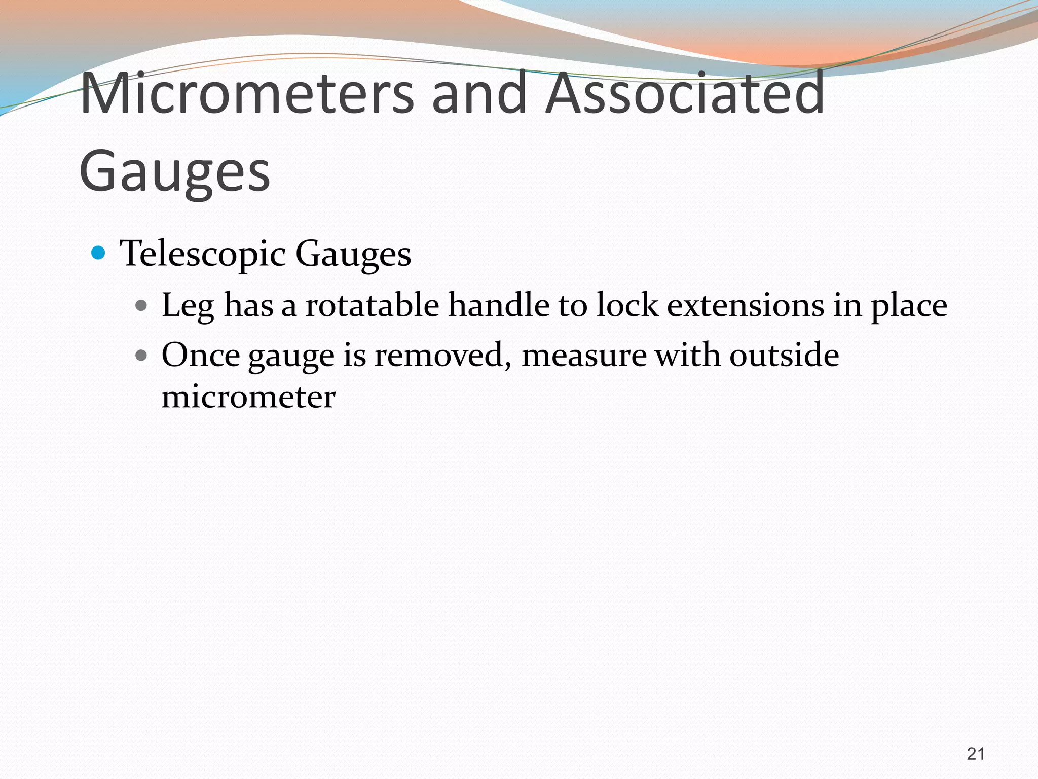 Micrometers and Associated
Gauges
 Telescopic Gauges
 Leg has a rotatable handle to lock extensions in place
 Once gauge is removed, measure with outside
micrometer
21
 