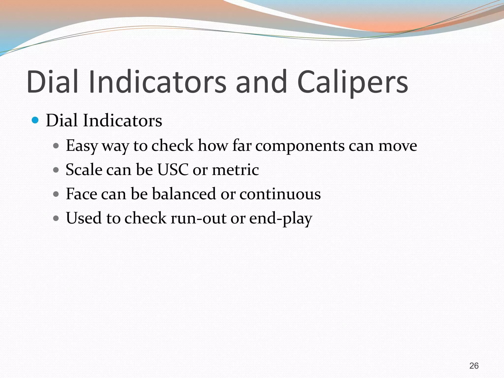 Dial Indicators and Calipers
 Dial Indicators
 Easy way to check how far components can move
 Scale can be USC or metric
 Face can be balanced or continuous
 Used to check run-out or end-play
26
 