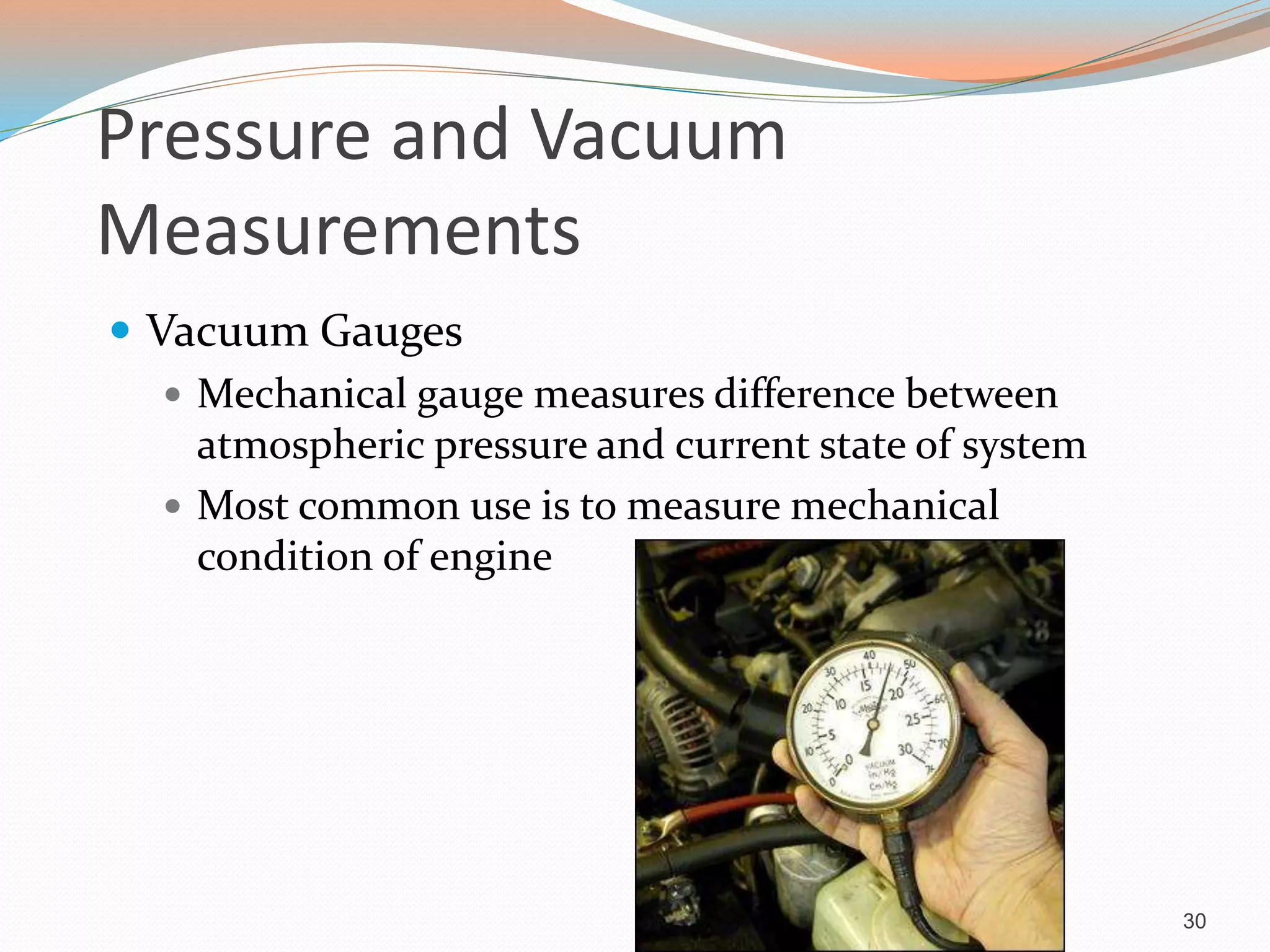 Pressure and Vacuum
Measurements
 Vacuum Gauges
 Mechanical gauge measures difference between
atmospheric pressure and current state of system
 Most common use is to measure mechanical
condition of engine
30
 