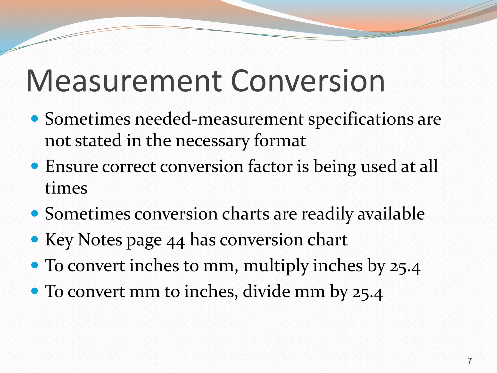 Measurement Conversion
 Sometimes needed-measurement specifications are
not stated in the necessary format
 Ensure correct conversion factor is being used at all
times
 Sometimes conversion charts are readily available
 Key Notes page 44 has conversion chart
 To convert inches to mm, multiply inches by 25.4
 To convert mm to inches, divide mm by 25.4
7
 