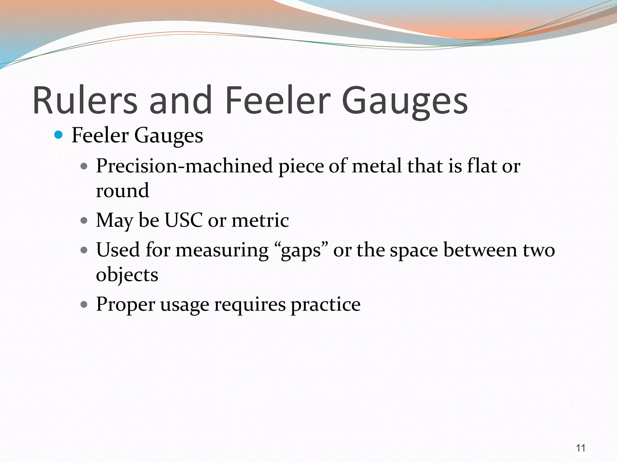 Rulers and Feeler Gauges
 Feeler Gauges
 Precision-machined piece of metal that is flat or
round
 May be USC or metric
 Used for measuring “gaps” or the space between two
objects
 Proper usage requires practice
11
 