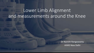 Lower Limb Alignment
and measurements around the Knee
Dr Namith Rangaswamy
AIIMS New Delhi
 