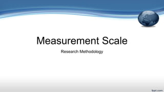 Measurement Scale
Research Methodology
 