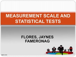 FLORES, JAYNES
FAMERONAG
MEASUREMENT SCALE AND
STATISTICAL TESTS
 