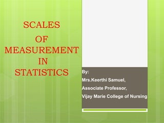 By:
Mrs.Keerthi Samuel,
Associate Professor,
Vijay Marie College of Nursing
SCALES
OF
MEASUREMENT
IN
STATISTICS
 