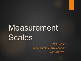 Measurement
Scales
USRA HASAN
M.SC. MEDICAL PHYSIOLOGY
A13156217001
 