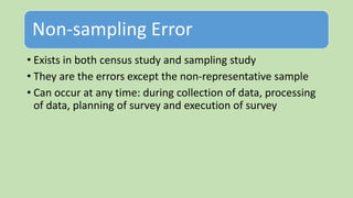 Non-sampling Error
• Exists in both census study and sampling study
• They are the errors except the non-representative sample
• Can occur at any time: during collection of data, processing
of data, planning of survey and execution of survey
 