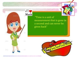 “Time is a unit of 
measurement that is gone in 
a second and can never be 
given back” 
