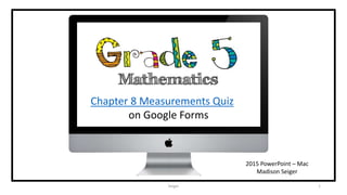 Seiger 1
Chapter 8 Measurements Quiz
on Google Forms
2015 PowerPoint – Mac
Madison Seiger
 