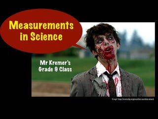 Measurements
 in Science

     Mr Kremer’s
     Grade 9 Class




                     Image: http://www.bjj.org/another-zombie-attack
 