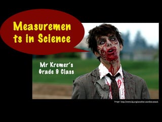 Mr Kremer’s
Grade 9 Class
Measuremen
ts in Science
Image: http://www.bjj.org/another-zombie-attack
 