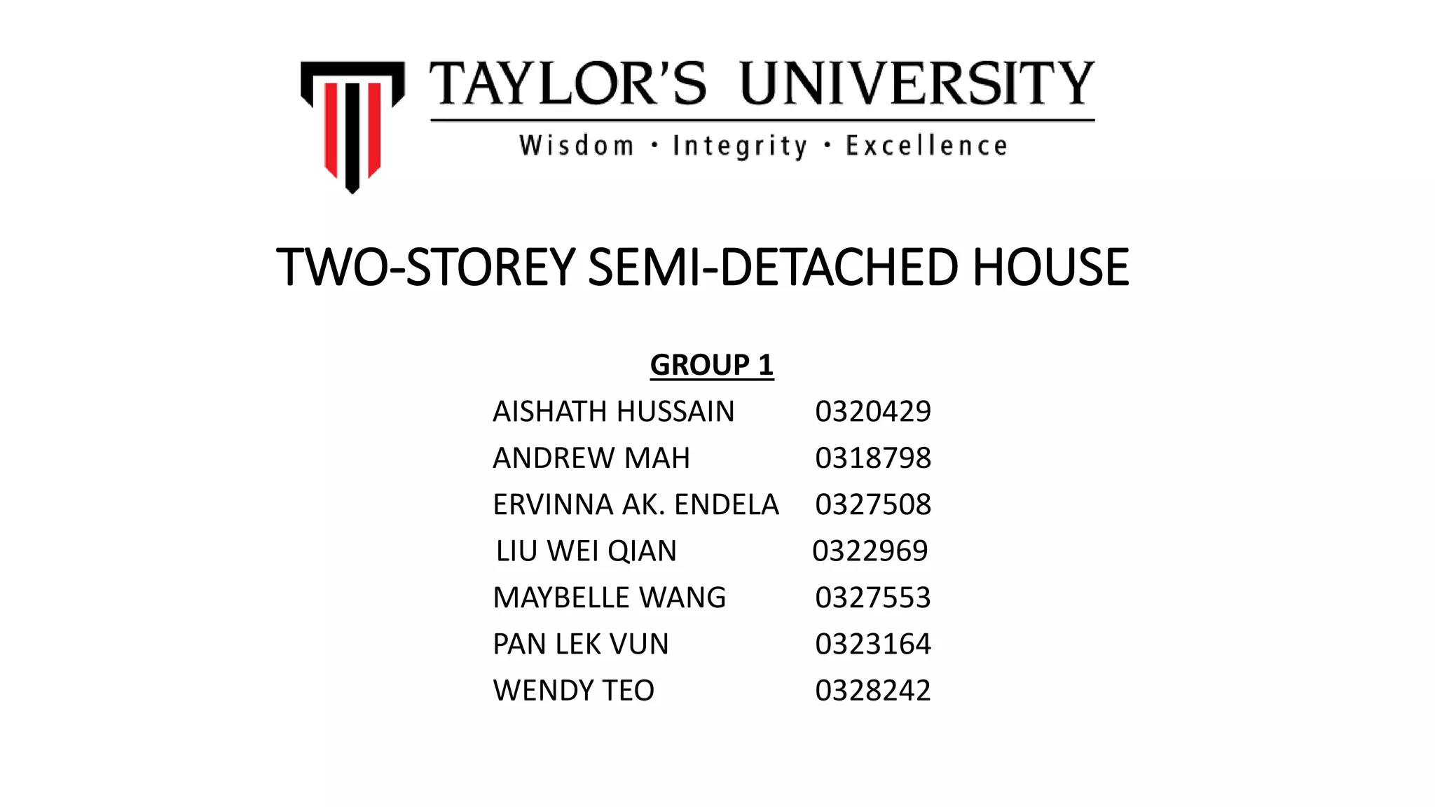 TWO-STOREY SEMI-DETACHED HOUSE
GROUP 1
AISHATH HUSSAIN 0320429
ANDREW MAH 0318798
ERVINNA AK. ENDELA 0327508
LIU WEI QIAN 0322969
MAYBELLE WANG 0327553
PAN LEK VUN 0323164
WENDY TEO 0328242
 