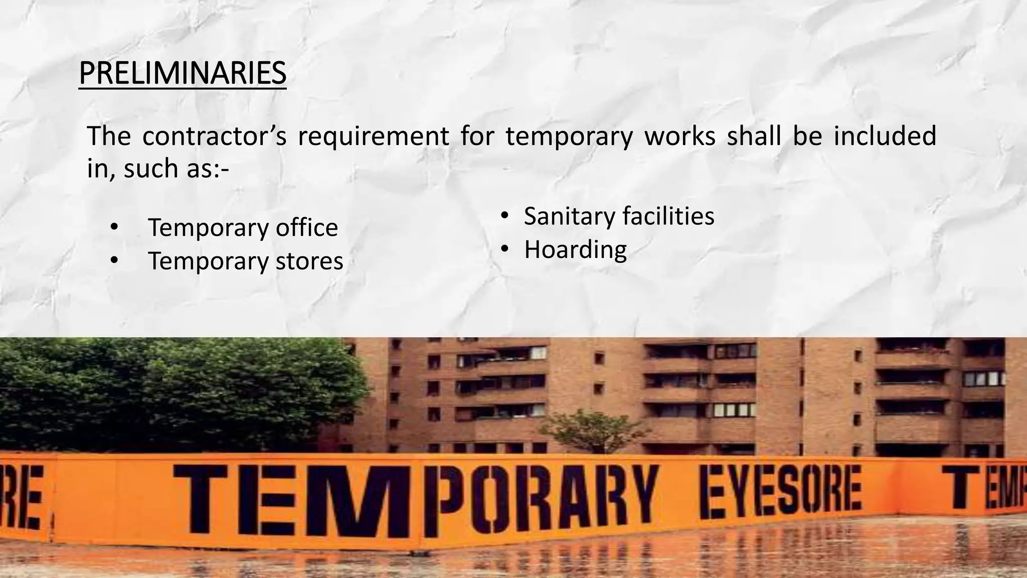 PRELIMINARIES
The contractor’s requirement for temporary works shall be included
in, such as:-
• Sanitary facilities
• Hoarding
• Temporary office
• Temporary stores
 