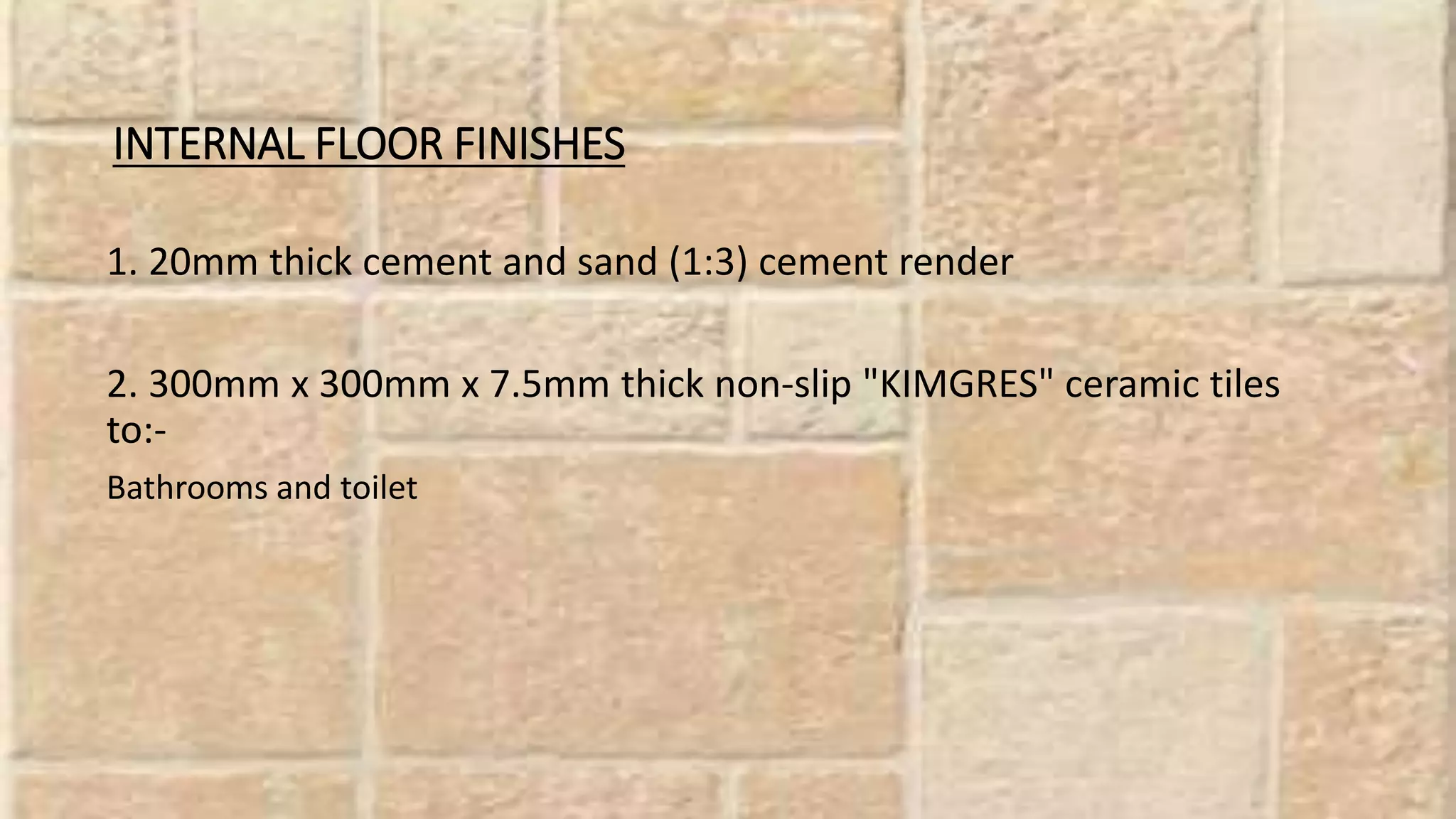 INTERNAL FLOOR FINISHES
1. 20mm thick cement and sand (1:3) cement render
2. 300mm x 300mm x 7.5mm thick non-slip "KIMGRES" ceramic tiles
to:-
Bathrooms and toilet
 