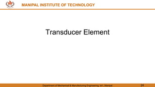 MANIPAL INSTITUTE OF TECHNOLOGY
Department of Mechanical & Manufacturing Engineering, MIT, Manipal 24
MANIPAL INSTITUTE OF TECHNOLOGY
Transducer Element
 